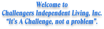 Welcome to Challengers Independent Living, Inc. “It’s A Challenge, not a problem”.